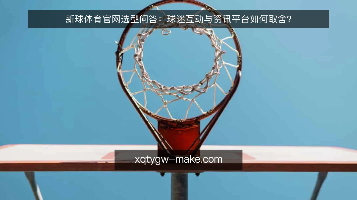 新球体育官网选型问答:球迷互动与资讯平台如何取舍?