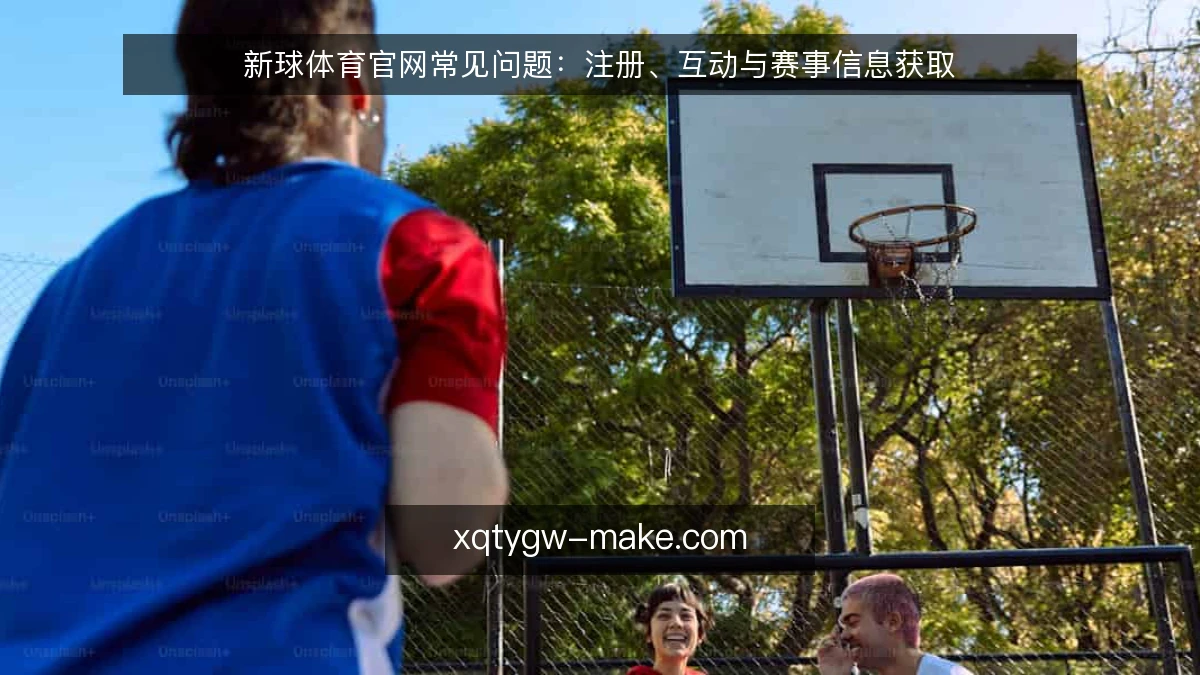 新球体育官网常见问题：注册、互动与赛事信息获取