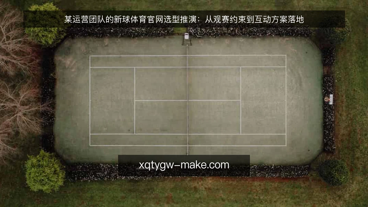 某运营团队的新球体育官网选型推演：从观赛约束到互动方案落地