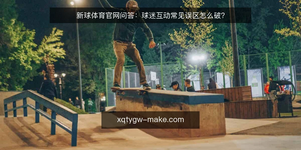 新球体育官网问答:球迷互动常见误区怎么破? — 球迷互动就是多建功能吗? 配图