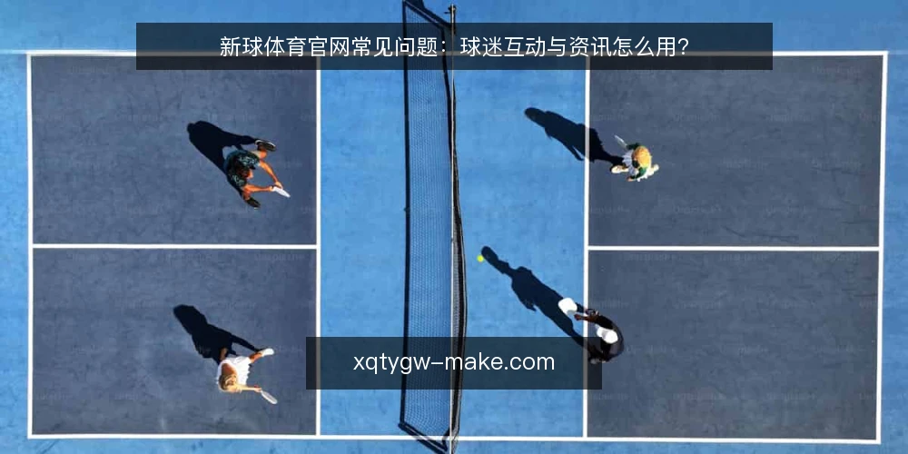新球体育官网常见问题:球迷互动与资讯怎么用? — 先弄清:新球体育官网的资讯和互动分别解决什么 配图