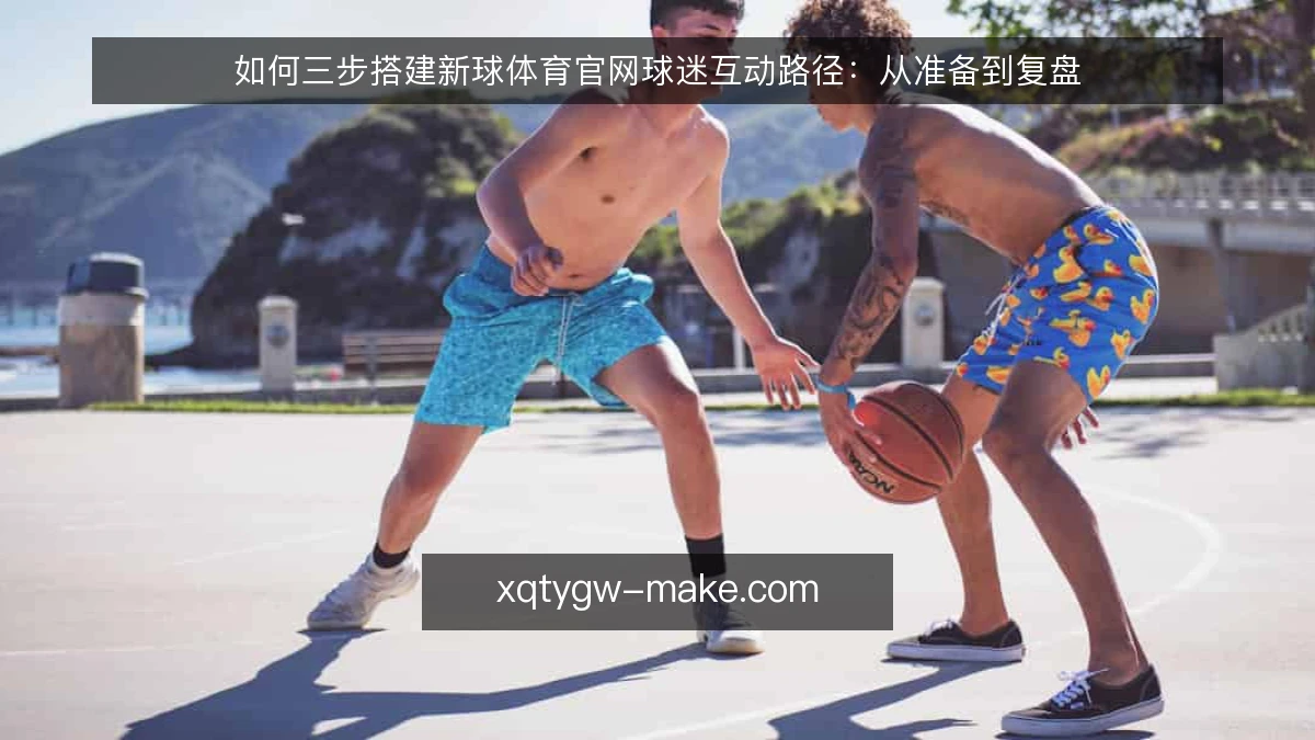 如何三步搭建新球体育官网球迷互动路径:从准备到复盘